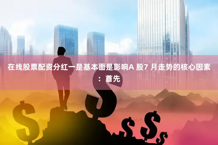 在线股票配资分红一是基本面是影响A 股7 月走势的核心因素：首先