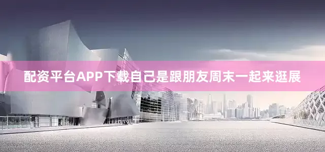 配资平台APP下载自己是跟朋友周末一起来逛展