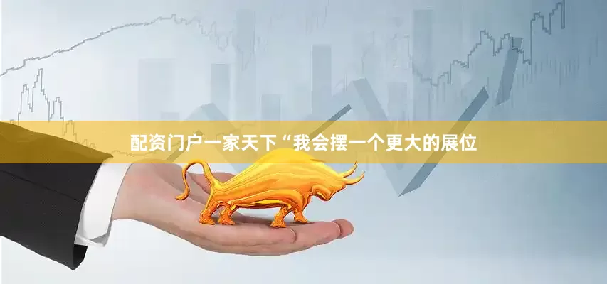 配资门户一家天下“我会摆一个更大的展位
