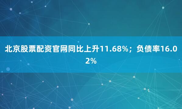 北京股票配资官网同比上升11.68%；负债率16.02%