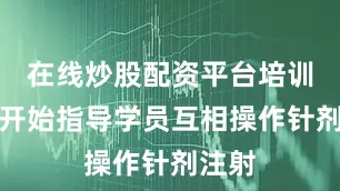 在线炒股配资平台培训师就开始指导学员互相操作针剂注射
