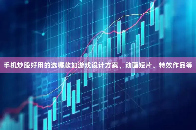 手机炒股好用的选哪款如游戏设计方案、动画短片、特效作品等