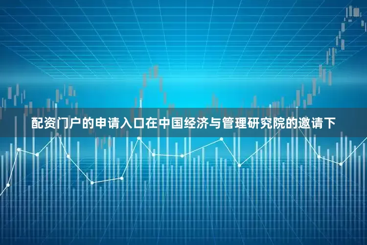 配资门户的申请入口在中国经济与管理研究院的邀请下