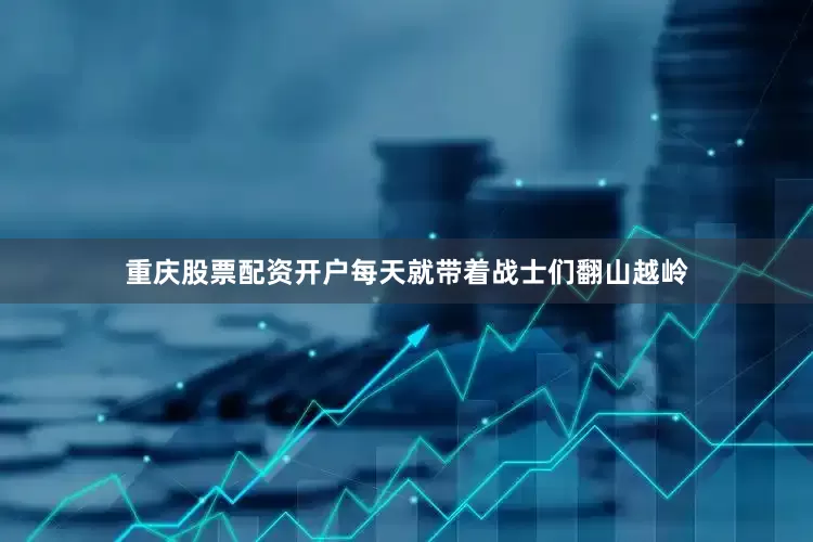 重庆股票配资开户每天就带着战士们翻山越岭