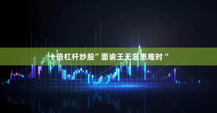 十倍杠杆炒股”面谕王无忘患难时“