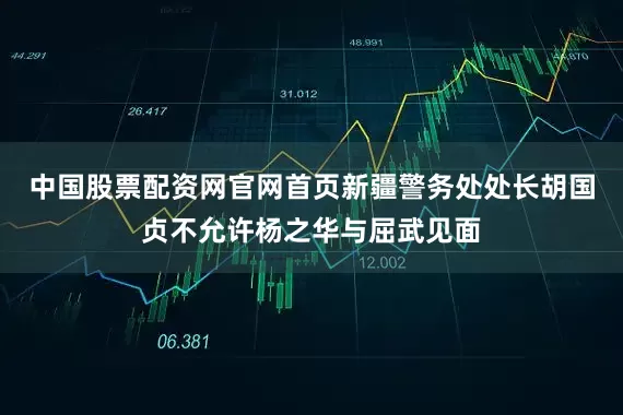 中国股票配资网官网首页新疆警务处处长胡国贞不允许杨之华与屈武见面