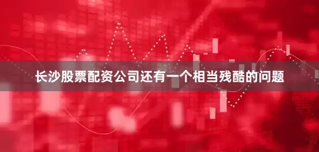 长沙股票配资公司还有一个相当残酷的问题