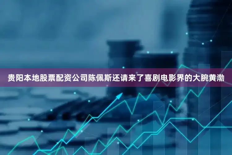 贵阳本地股票配资公司陈佩斯还请来了喜剧电影界的大腕黄渤