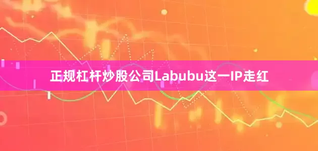 正规杠杆炒股公司Labubu这一IP走红