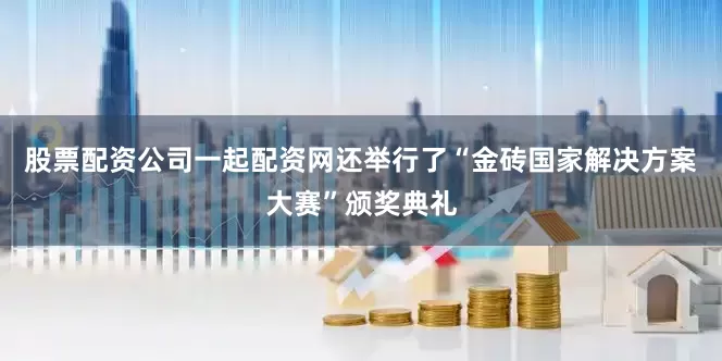 股票配资公司一起配资网还举行了“金砖国家解决方案大赛”颁奖典礼