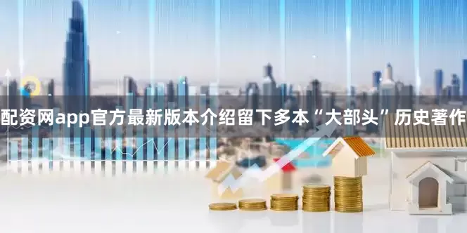配资网app官方最新版本介绍留下多本“大部头”历史著作