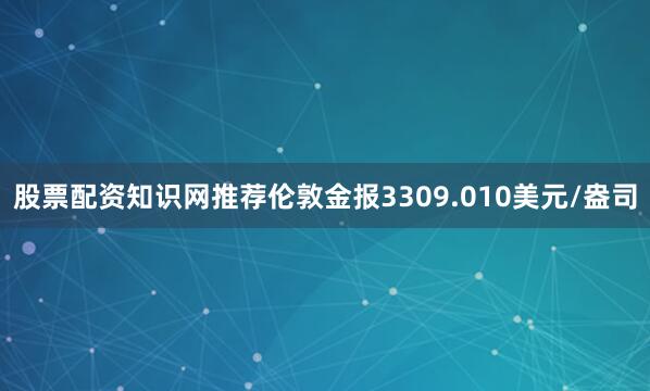 股票配资知识网推荐伦敦金报3309.010美元/盎司