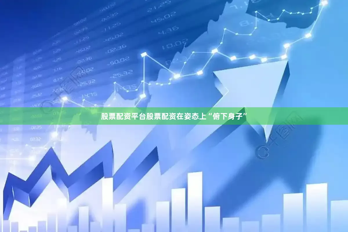 股票配资平台股票配资在姿态上“俯下身子”
