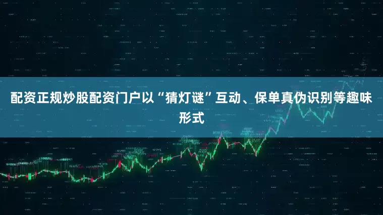 配资正规炒股配资门户以“猜灯谜”互动、保单真伪识别等趣味形式