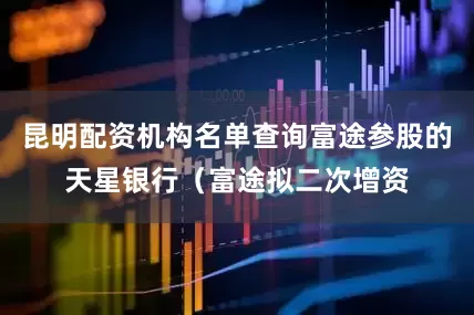 昆明配资机构名单查询富途参股的天星银行（富途拟二次增资