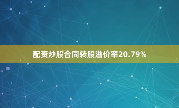 配资炒股合同转股溢价率20.79%