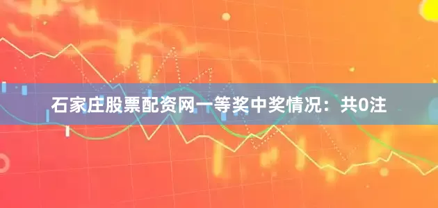 石家庄股票配资网一等奖中奖情况：共0注