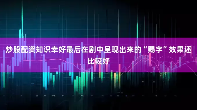 炒股配资知识幸好最后在剧中呈现出来的“赐字”效果还比较好