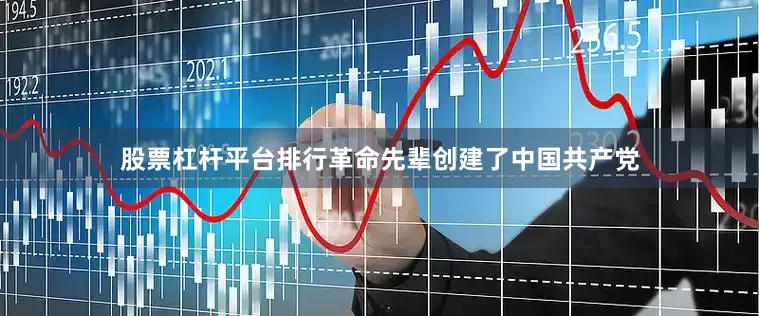 股票杠杆平台排行革命先辈创建了中国共产党