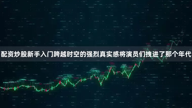 配资炒股新手入门跨越时空的强烈真实感将演员们拽进了那个年代
