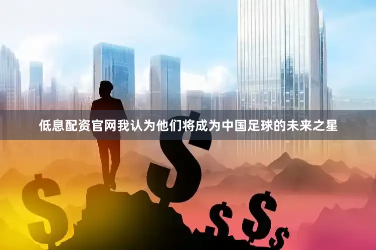 低息配资官网我认为他们将成为中国足球的未来之星