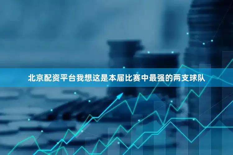 北京配资平台我想这是本届比赛中最强的两支球队