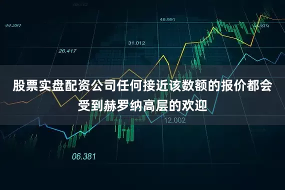 股票实盘配资公司任何接近该数额的报价都会受到赫罗纳高层的欢迎