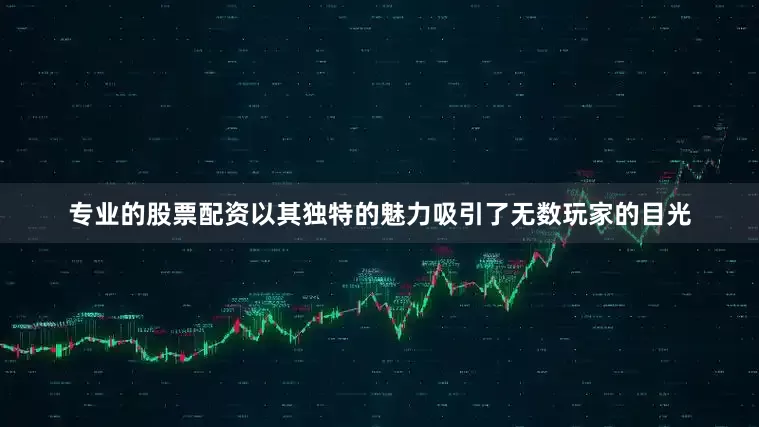 专业的股票配资以其独特的魅力吸引了无数玩家的目光
