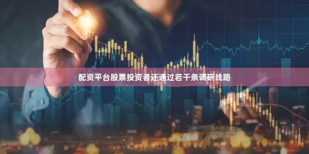 配资平台股票投资者还通过若干条调研线路