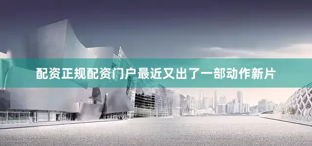 配资正规配资门户最近又出了一部动作新片