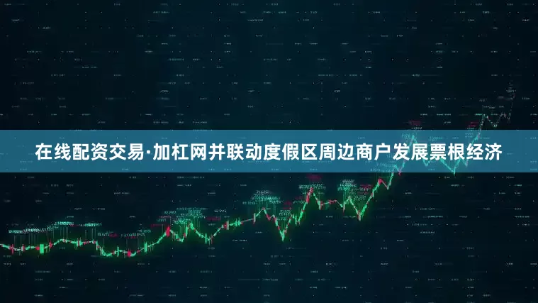 在线配资交易·加杠网并联动度假区周边商户发展票根经济