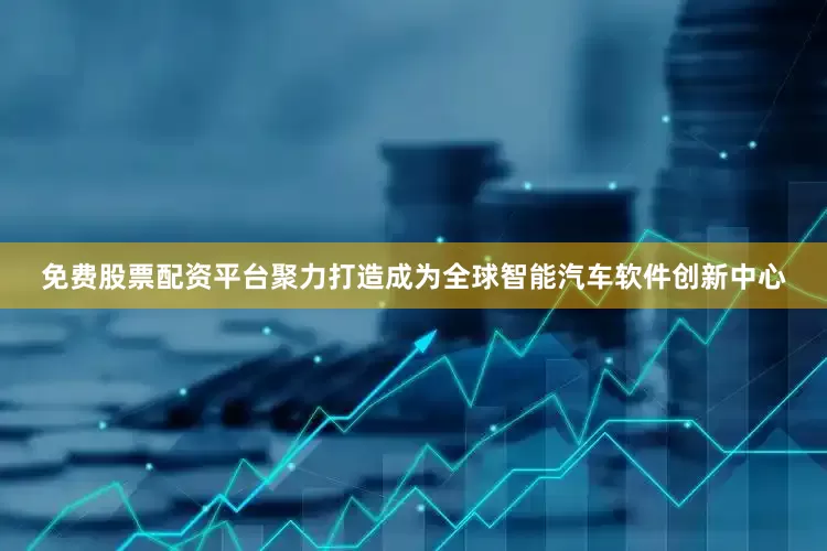 免费股票配资平台聚力打造成为全球智能汽车软件创新中心
