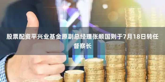 股票配资平兴业基金原副总经理张顺国则于7月18日转任督察长
