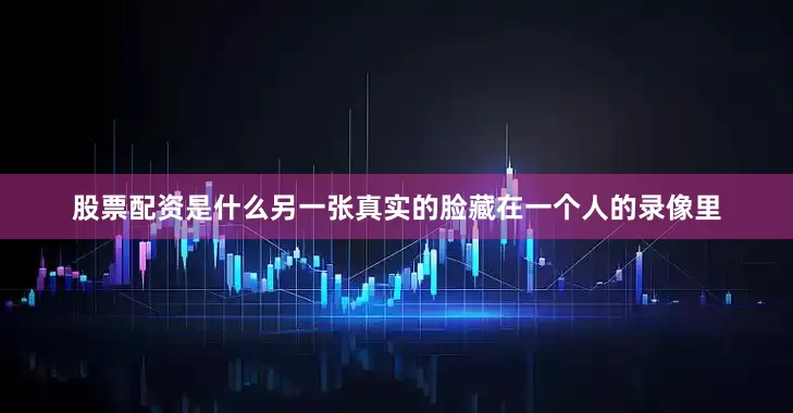 股票配资是什么另一张真实的脸藏在一个人的录像里