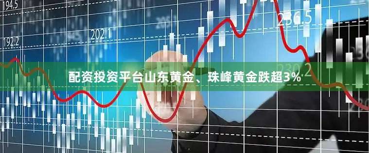 配资投资平台山东黄金、珠峰黄金跌超3%