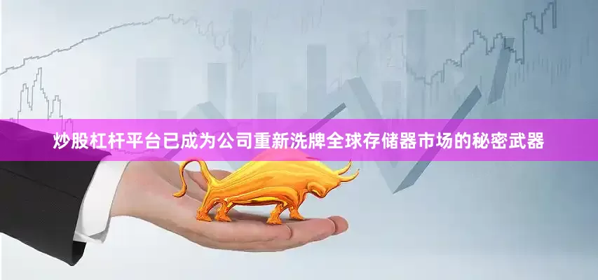 炒股杠杆平台已成为公司重新洗牌全球存储器市场的秘密武器