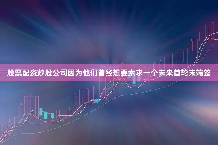 股票配资炒股公司因为他们曾经想要索求一个未来首轮末端签