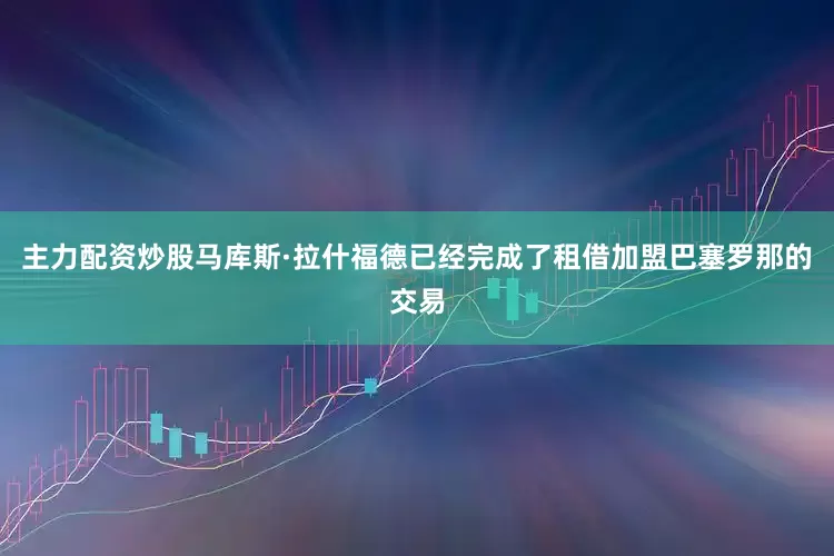 主力配资炒股马库斯·拉什福德已经完成了租借加盟巴塞罗那的交易