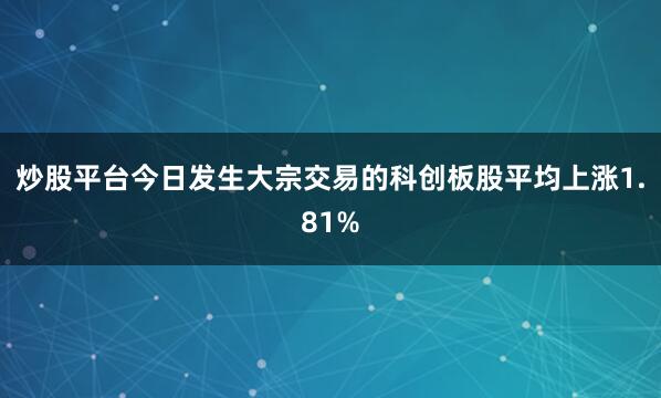 炒股平台今日发生大宗交易的科创板股平均上涨1.81%