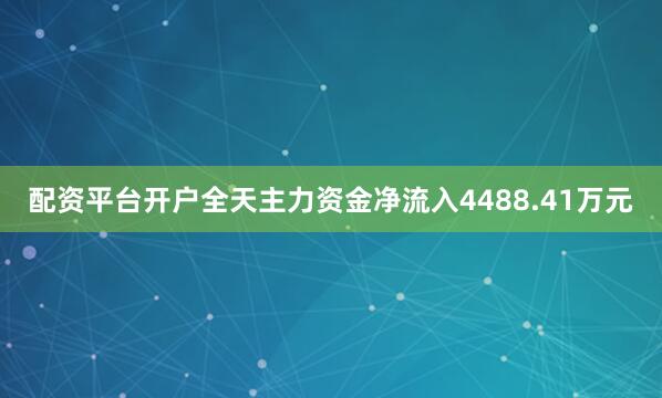 配资平台开户全天主力资金净流入4488.41万元
