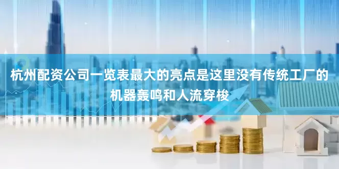 杭州配资公司一览表最大的亮点是这里没有传统工厂的机器轰鸣和人流穿梭