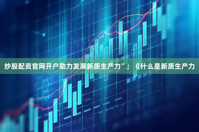 炒股配资官网开户助力发展新质生产力”；《什么是新质生产力