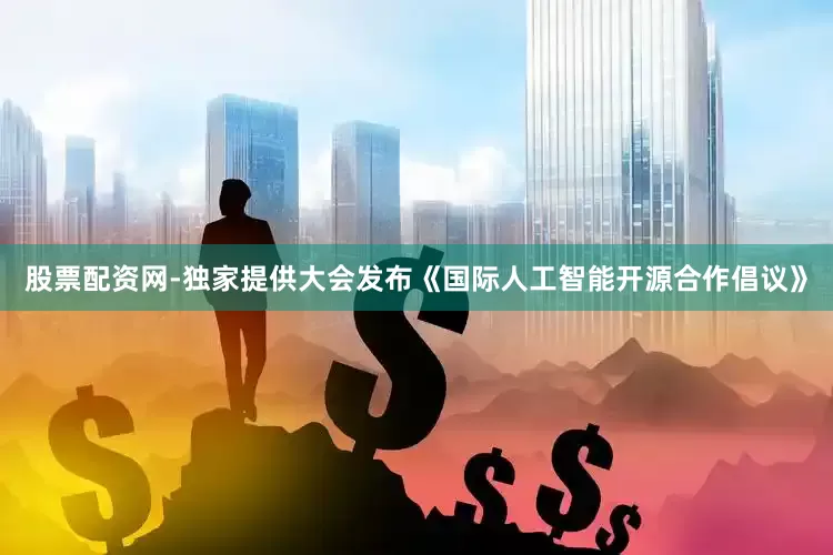 股票配资网-独家提供大会发布《国际人工智能开源合作倡议》