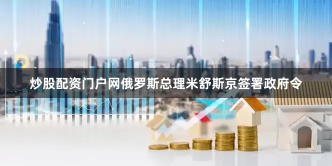 炒股配资门户网俄罗斯总理米舒斯京签署政府令