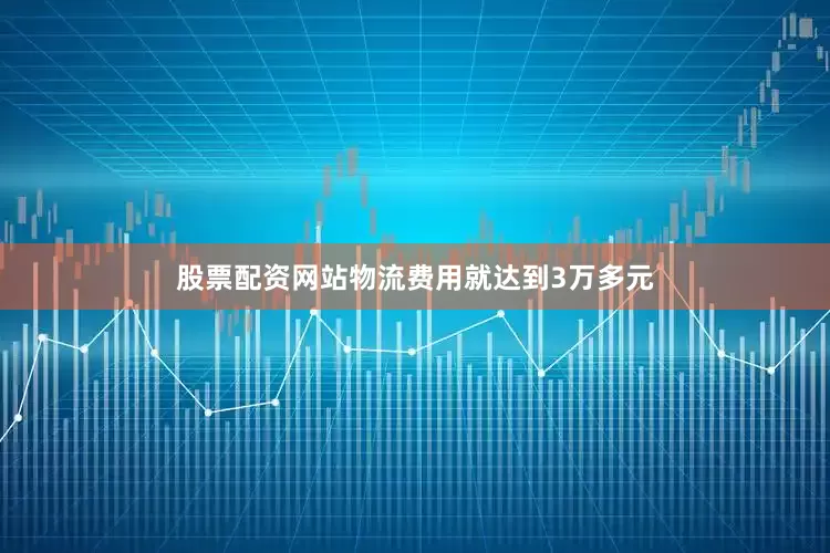 股票配资网站物流费用就达到3万多元