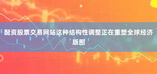 配资股票交易网站这种结构性调整正在重塑全球经济版图