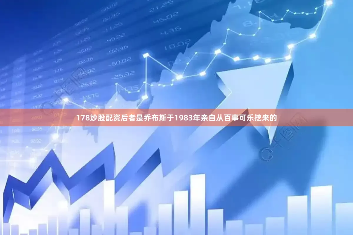 178炒股配资后者是乔布斯于1983年亲自从百事可乐挖来的