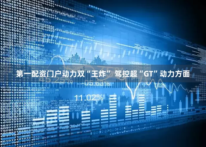 第一配资门户动力双“王炸” 驾控超“GT”动力方面