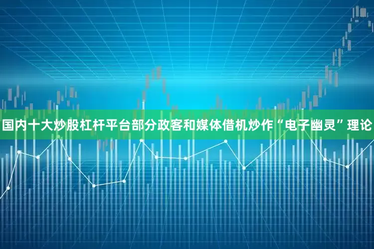 国内十大炒股杠杆平台部分政客和媒体借机炒作“电子幽灵”理论