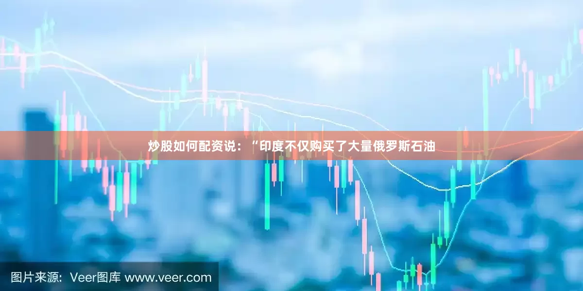 炒股如何配资说：“印度不仅购买了大量俄罗斯石油
